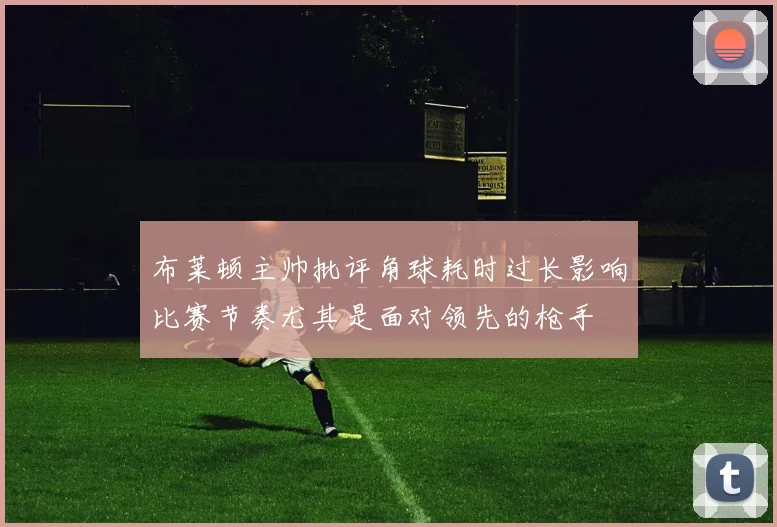 布莱顿主帅批评角球耗时过长影响比赛节奏尤其是面对领先的枪手